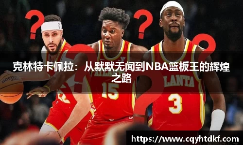 克林特卡佩拉：从默默无闻到NBA篮板王的辉煌之路